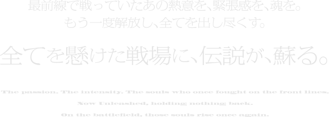 最前線で戦っていたあの熱意を、緊張感を、魂を。もう一度解放し、全てを出し尽くす。全てを懸けた戦場に縁説が、蘇る。